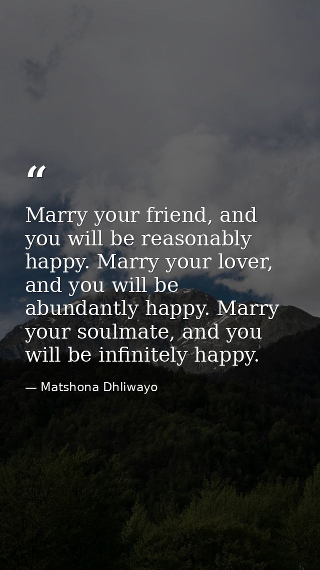 Marry your friend, and you will be reasonably happy. Marry your lover, and you will be abundantly happy. Marry your soul — Matshona Dhliwayo