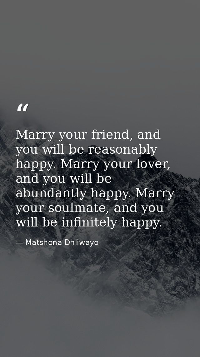 Marry your friend, and you will be reasonably happy. Marry your lover, and you will be abundantly happy. Marry your soul — Matshona Dhliwayo