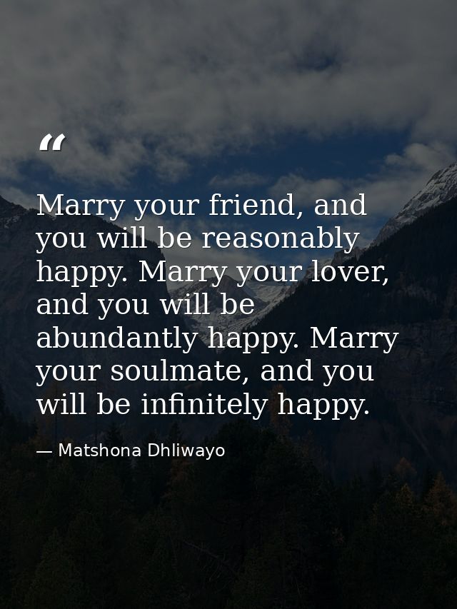 Marry your friend, and you will be reasonably happy. Marry your lover, and you will be abundantly happy. Marry your soul — Matshona Dhliwayo