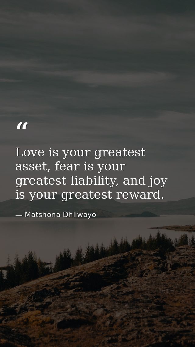 Love is your greatest asset, fear is your greatest liability, and joy is your greatest reward. — Matshona Dhliwayo