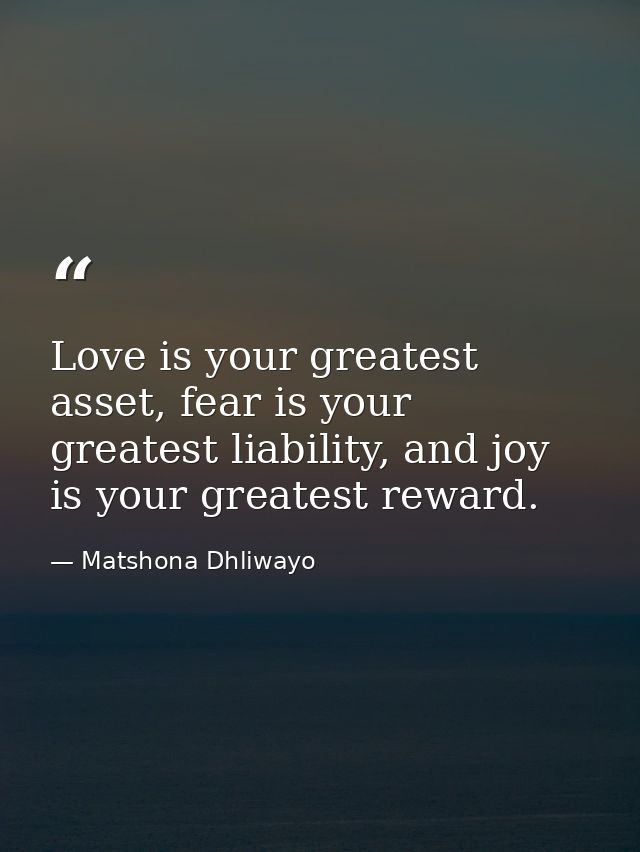 Love is your greatest asset, fear is your greatest liability, and joy is your greatest reward. — Matshona Dhliwayo