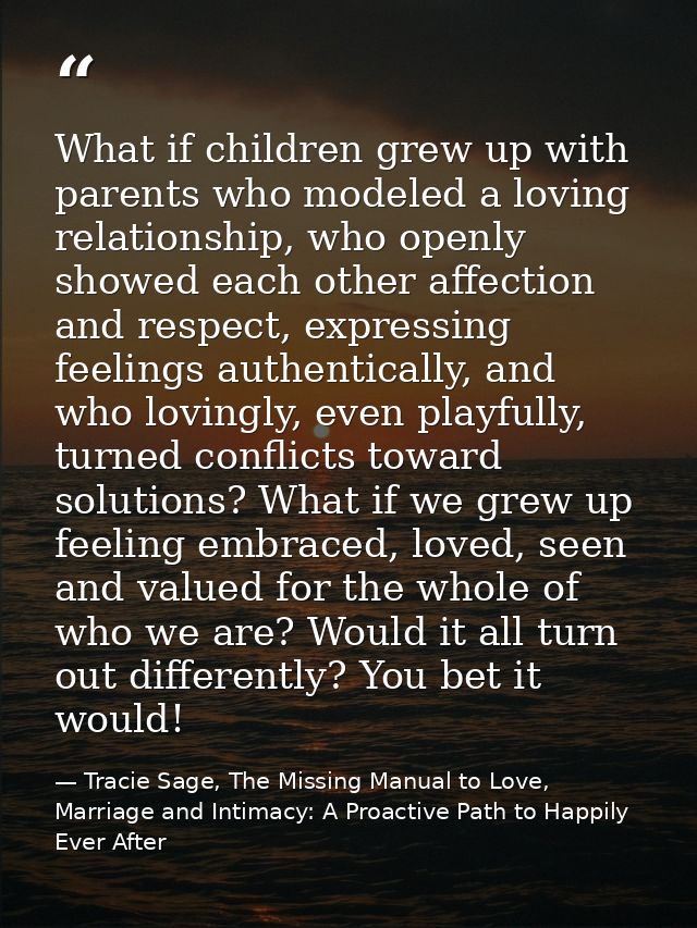 What if children grew up with parents who modeled a loving relationship, who openly showed each other affection and resp — Tracie Sage, The Missing Manual to Love, Marriage and Intimacy: A Proactive Path to Happily Ever After
