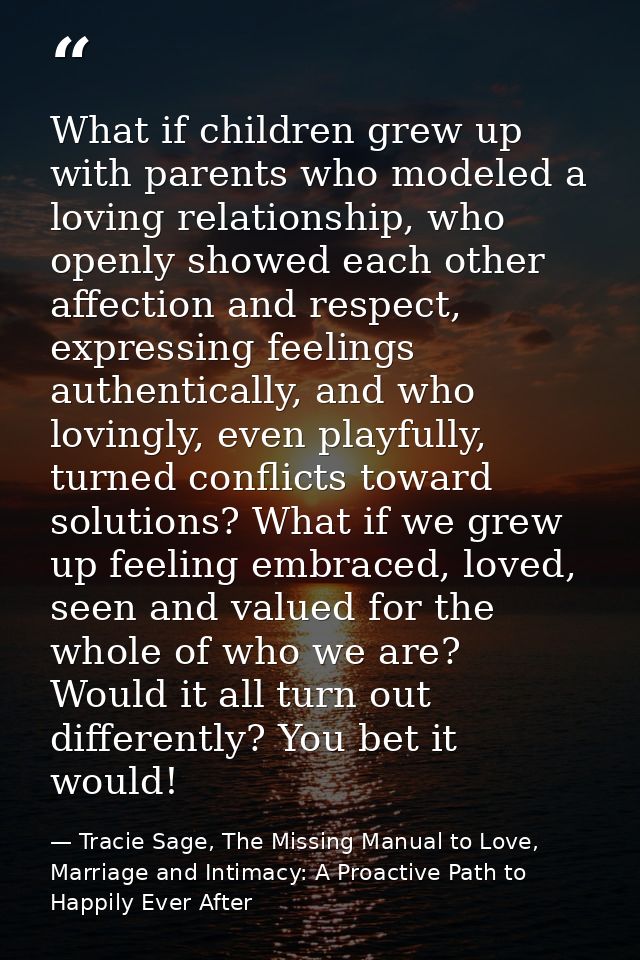 What if children grew up with parents who modeled a loving relationship, who openly showed each other affection and resp — Tracie Sage, The Missing Manual to Love, Marriage and Intimacy: A Proactive Path to Happily Ever After