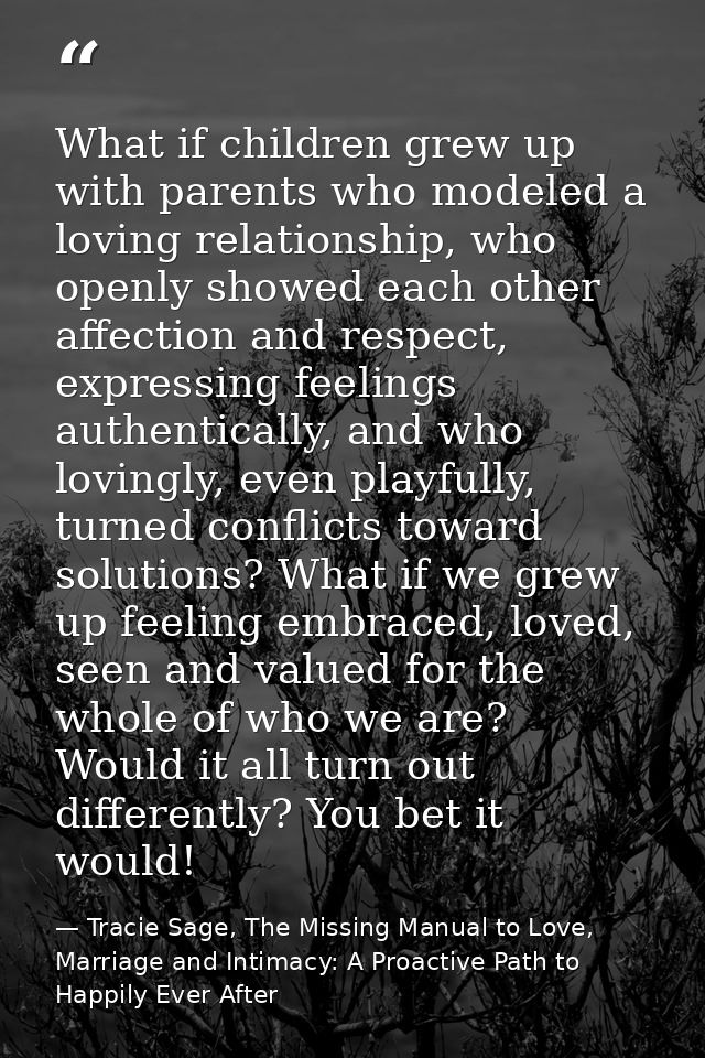 What if children grew up with parents who modeled a loving relationship, who openly showed each other affection and resp — Tracie Sage, The Missing Manual to Love, Marriage and Intimacy: A Proactive Path to Happily Ever After