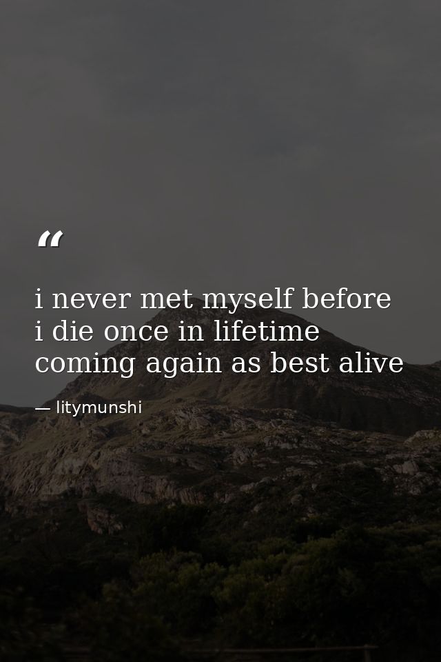 i never met myself before i die once in lifetime coming again as best alive — litymunshi