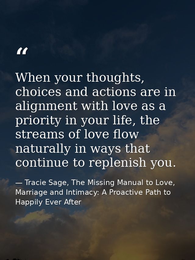 When your thoughts, choices and actions are in alignment with love as a priority in your life, the streams of love flow  — Tracie Sage, The Missing Manual to Love, Marriage and Intimacy: A Proactive Path to Happily Ever After