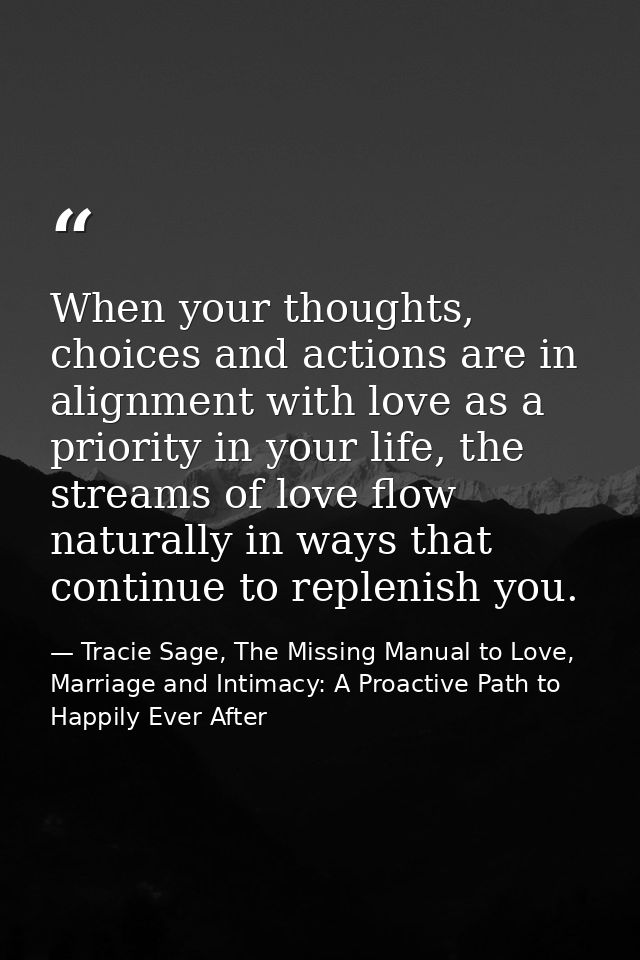 When your thoughts, choices and actions are in alignment with love as a priority in your life, the streams of love flow  — Tracie Sage, The Missing Manual to Love, Marriage and Intimacy: A Proactive Path to Happily Ever After