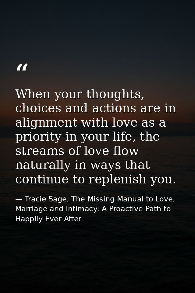 When your thoughts, choices and actions are in alignment with love as a priority in your life, the streams of love flow  — Tracie Sage, The Missing Manual to Love, Marriage and Intimacy: A Proactive Path to Happily Ever After