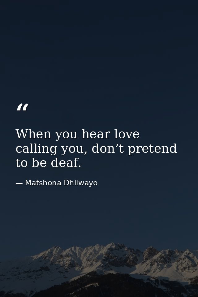 When you hear love calling you, don’t pretend to be deaf. — Matshona Dhliwayo