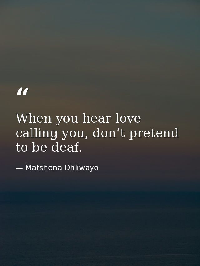 When you hear love calling you, don’t pretend to be deaf. — Matshona Dhliwayo