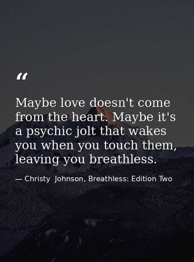 Maybe love doesn't come from the heart. Maybe it's a psychic jolt that wakes you when you touch them, leaving you breath — Christy  Johnson, Breathless: Edition Two