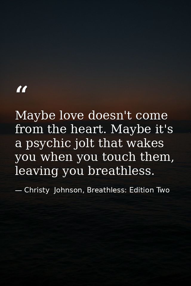 Maybe love doesn't come from the heart. Maybe it's a psychic jolt that wakes you when you touch them, leaving you breath — Christy  Johnson, Breathless: Edition Two