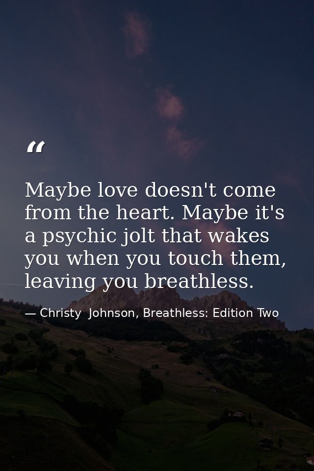 Maybe love doesn't come from the heart. Maybe it's a psychic jolt that wakes you when you touch them, leaving you breath — Christy  Johnson, Breathless: Edition Two