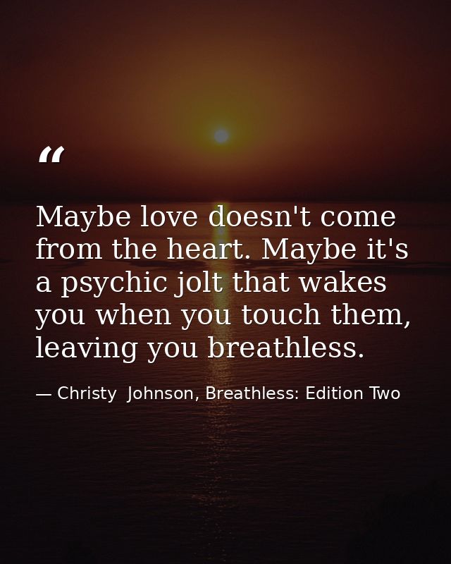 Maybe love doesn't come from the heart. Maybe it's a psychic jolt that wakes you when you touch them, leaving you breath — Christy  Johnson, Breathless: Edition Two