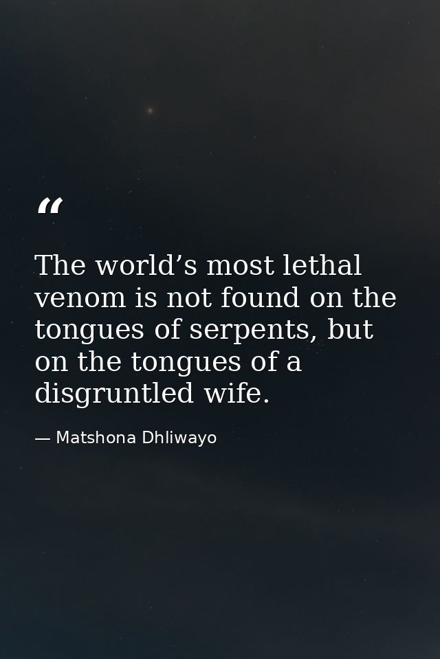The world’s most lethal venom is not found on the tongues of serpents, but on the tongues of a disgruntled wife. — Matshona Dhliwayo