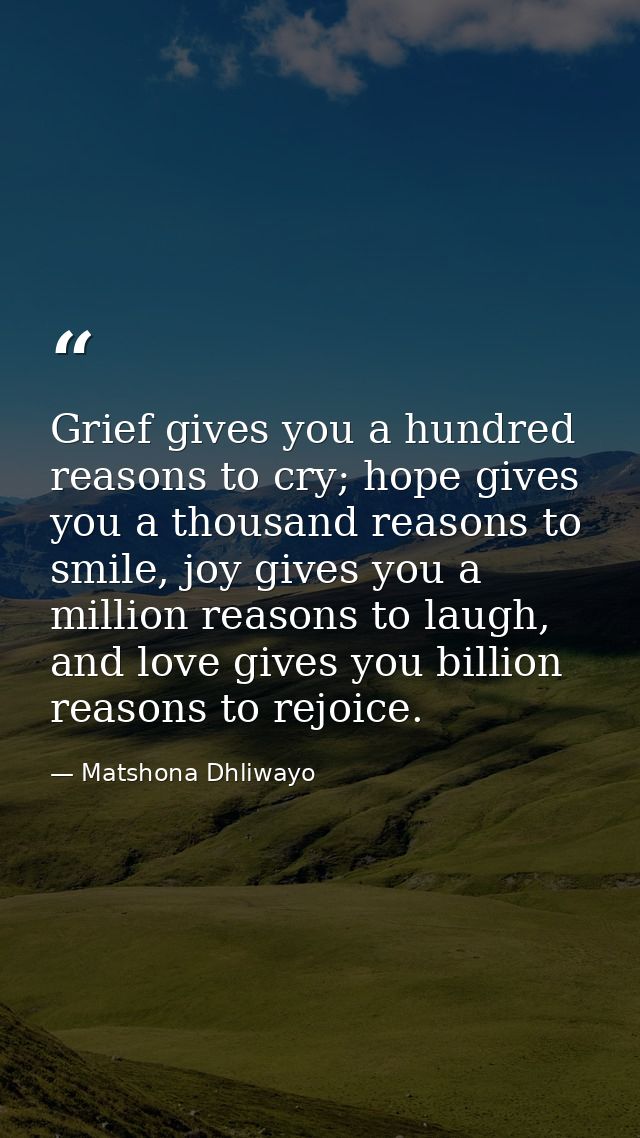 Grief gives you a hundred reasons to cry; hope gives you a thousand reasons to smile, joy gives you a million reasons to — Matshona Dhliwayo
