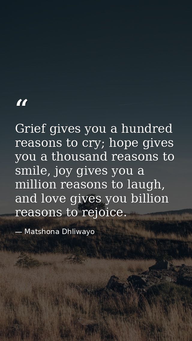 Grief gives you a hundred reasons to cry; hope gives you a thousand reasons to smile, joy gives you a million reasons to — Matshona Dhliwayo