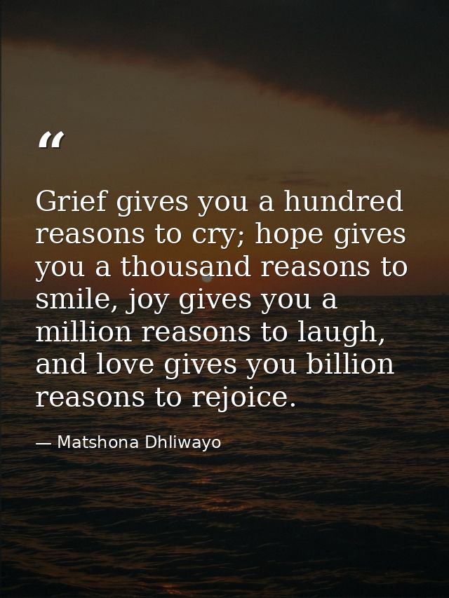 Grief gives you a hundred reasons to cry; hope gives you a thousand reasons to smile, joy gives you a million reasons to — Matshona Dhliwayo