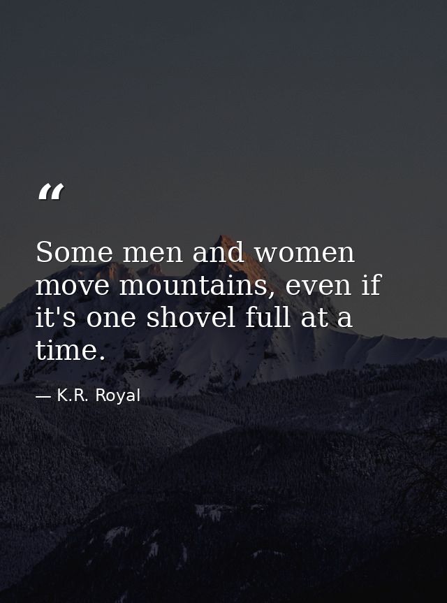 Some men and women move mountains, even if it's one shovel full at a time. — K.R. Royal