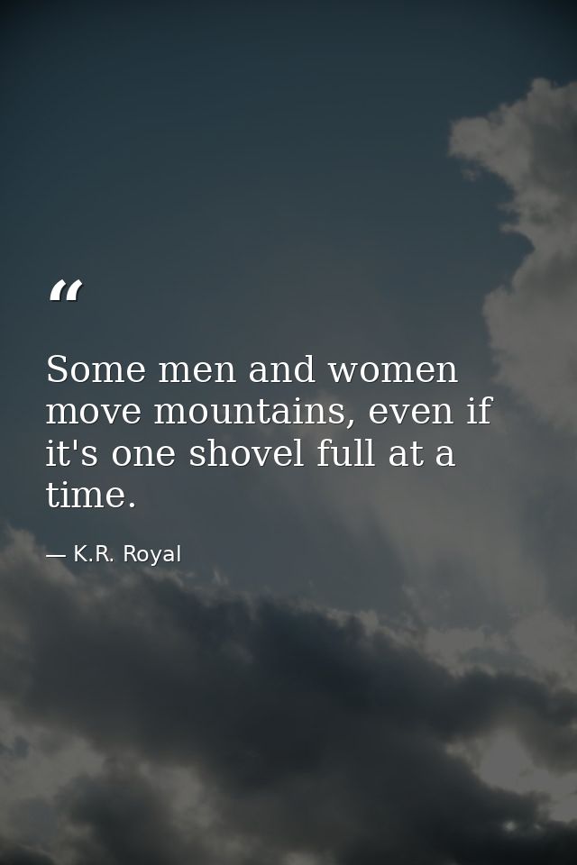 Some men and women move mountains, even if it's one shovel full at a time. — K.R. Royal
