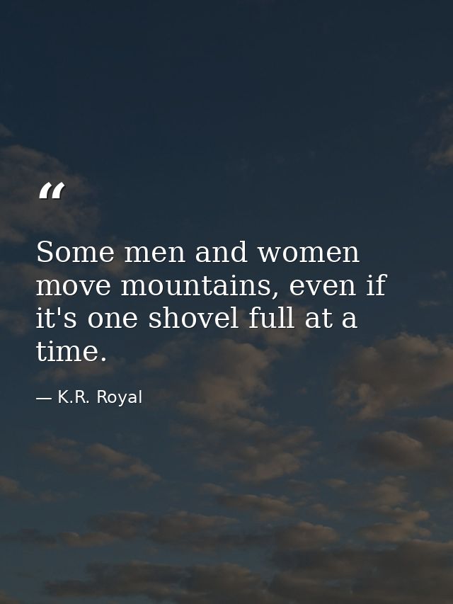 Some men and women move mountains, even if it's one shovel full at a time. — K.R. Royal