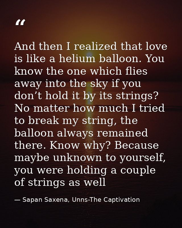 And then I realized that love is like a helium balloon. You know the one which flies away into the sky if you don’t hold — Sapan Saxena, Unns-The Captivation