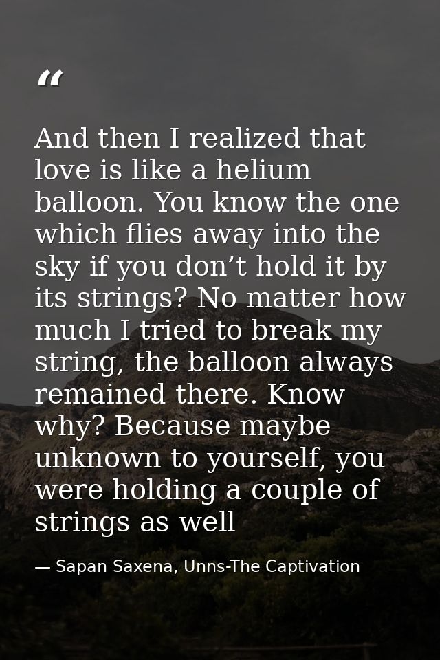 And then I realized that love is like a helium balloon. You know the one which flies away into the sky if you don’t hold — Sapan Saxena, Unns-The Captivation