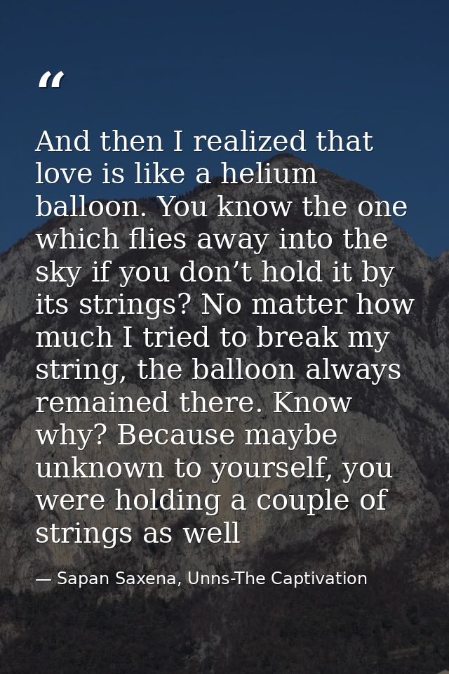 And then I realized that love is like a helium balloon. You know the one which flies away into the sky if you don’t hold — Sapan Saxena, Unns-The Captivation