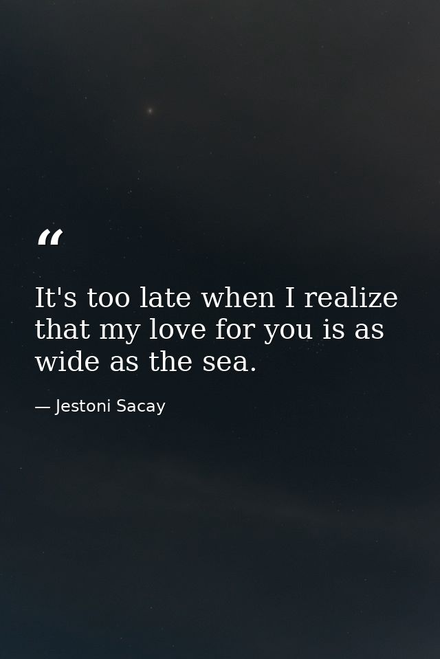 It's too late when I realize that my love for you is as wide as the sea. — Jestoni Sacay