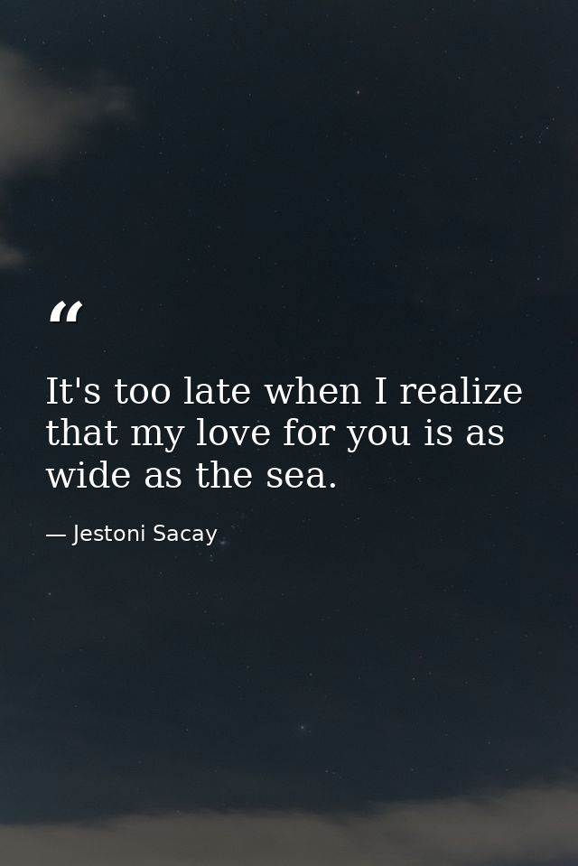 It's too late when I realize that my love for you is as wide as the sea. — Jestoni Sacay