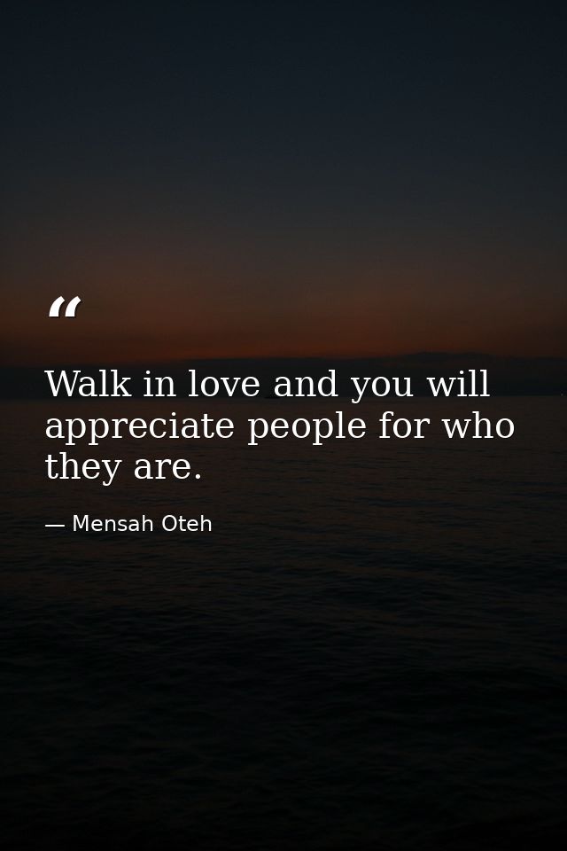 Walk in love and you will appreciate people for who they are. — Mensah Oteh