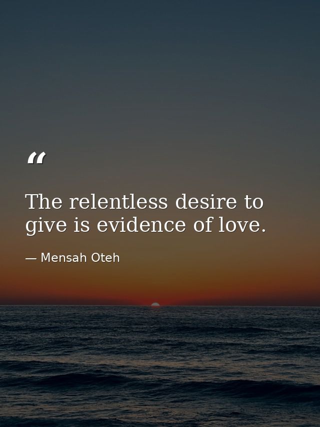 The relentless desire to give is evidence of love. — Mensah Oteh