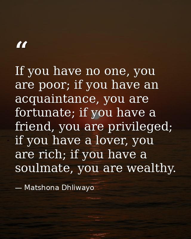 If you have no one, you are poor; if you have an acquaintance, you are fortunate; if you have a friend, you are privileg — Matshona Dhliwayo