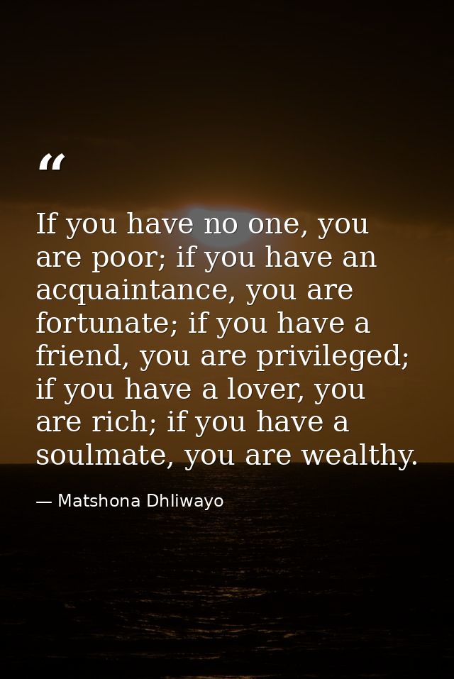 If you have no one, you are poor; if you have an acquaintance, you are fortunate; if you have a friend, you are privileg — Matshona Dhliwayo