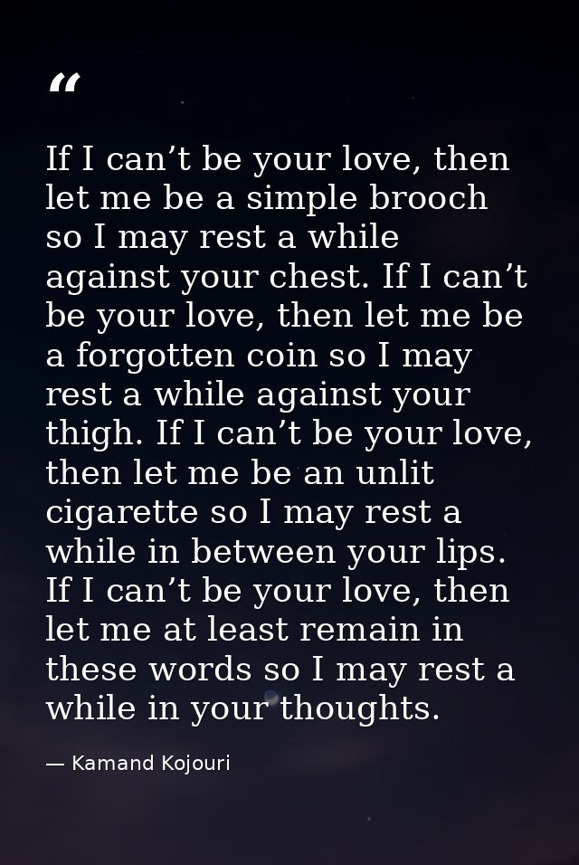 If I can’t be your love, then let me be a simple brooch so I may rest a while against your chest. If I can’t be your lov — Kamand Kojouri