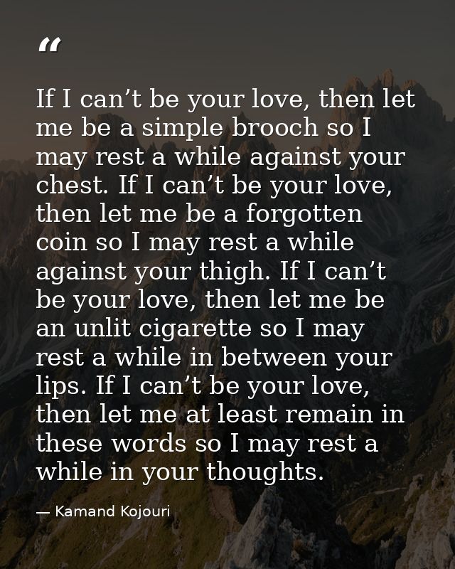 If I can’t be your love, then let me be a simple brooch so I may rest a while against your chest. If I can’t be your lov — Kamand Kojouri