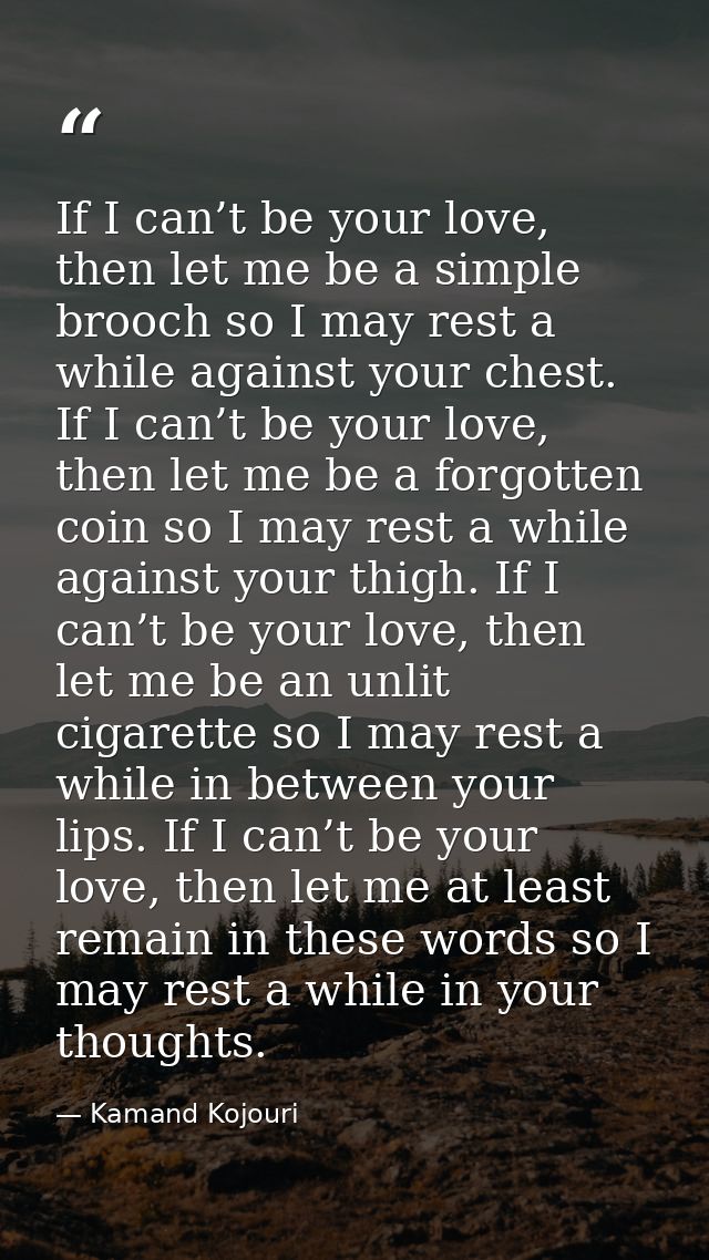 If I can’t be your love, then let me be a simple brooch so I may rest a while against your chest. If I can’t be your lov — Kamand Kojouri