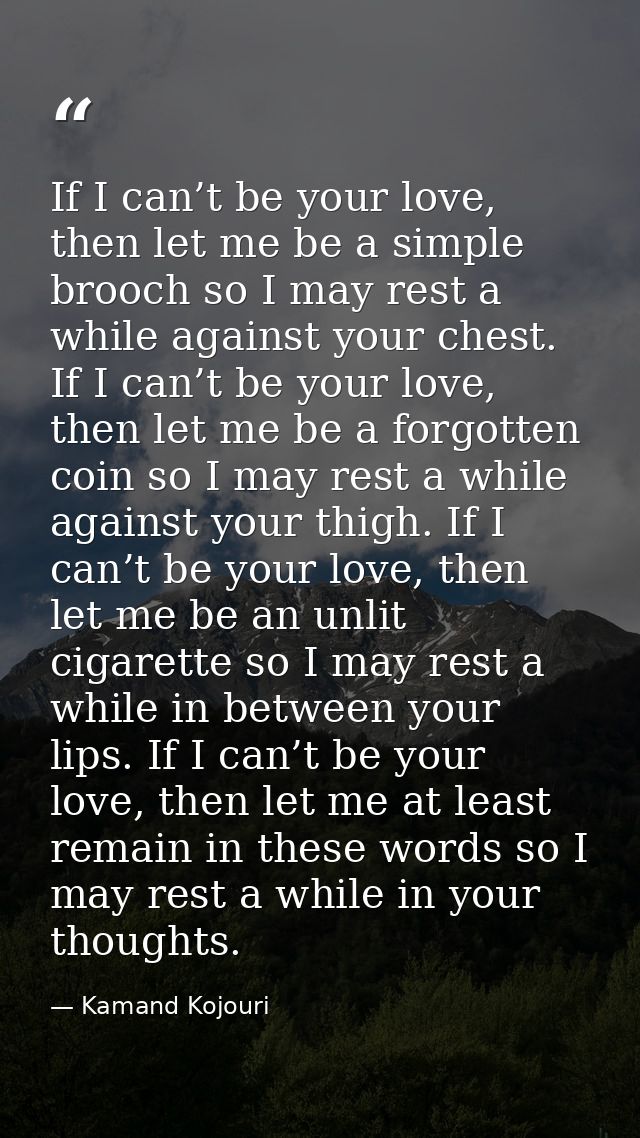 If I can’t be your love, then let me be a simple brooch so I may rest a while against your chest. If I can’t be your lov — Kamand Kojouri