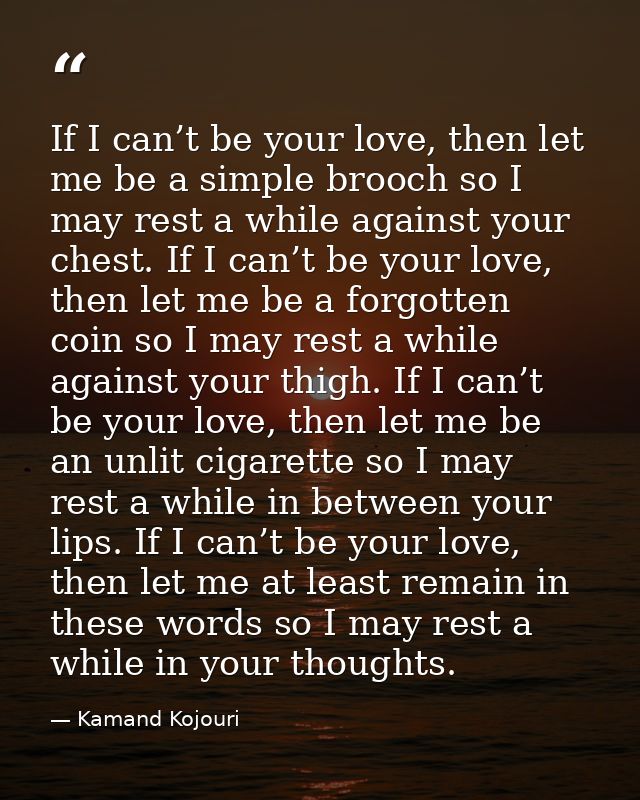 If I can’t be your love, then let me be a simple brooch so I may rest a while against your chest. If I can’t be your lov — Kamand Kojouri