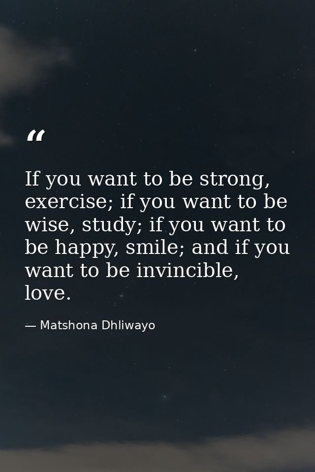 If you want to be strong, exercise; if you want to be wise, study; if you want to be happy, smile; and if you want to be — Matshona Dhliwayo