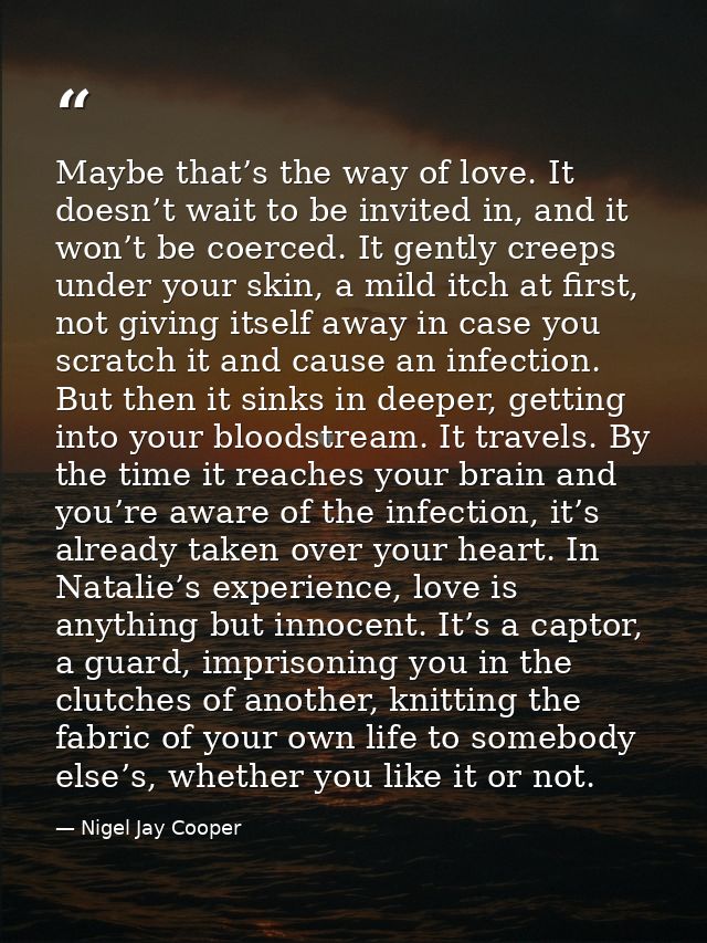 Maybe that’s the way of love. It doesn’t wait to be invited in, and it won’t be coerced. It gently creeps under your ski — Nigel Jay Cooper