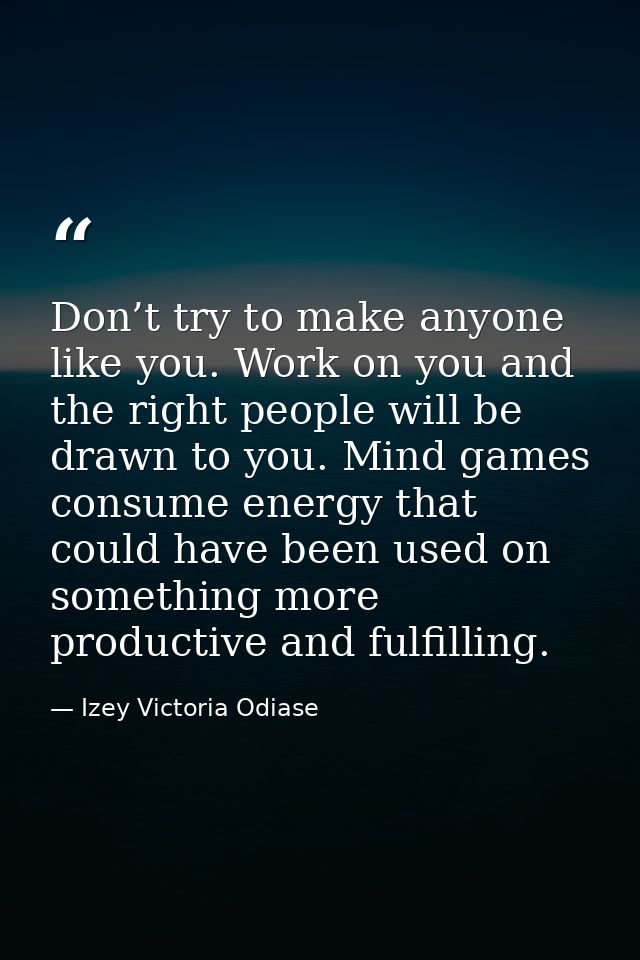 Don’t try to make anyone like you. Work on you and the right people will be drawn to you. Mind games consume energy that — Izey Victoria Odiase