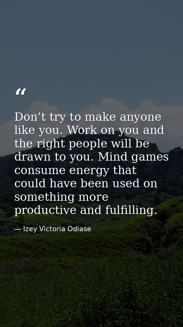 Don’t try to make anyone like you. Work on you and the right people will be drawn to you. Mind games consume energy that — Izey Victoria Odiase