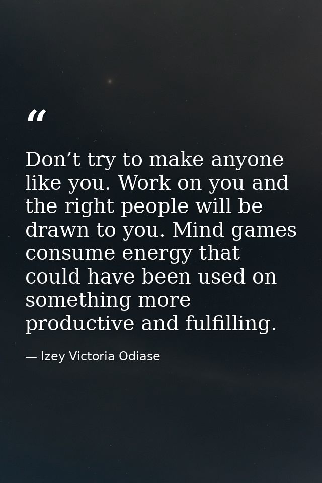 Don’t try to make anyone like you. Work on you and the right people will be drawn to you. Mind games consume energy that — Izey Victoria Odiase
