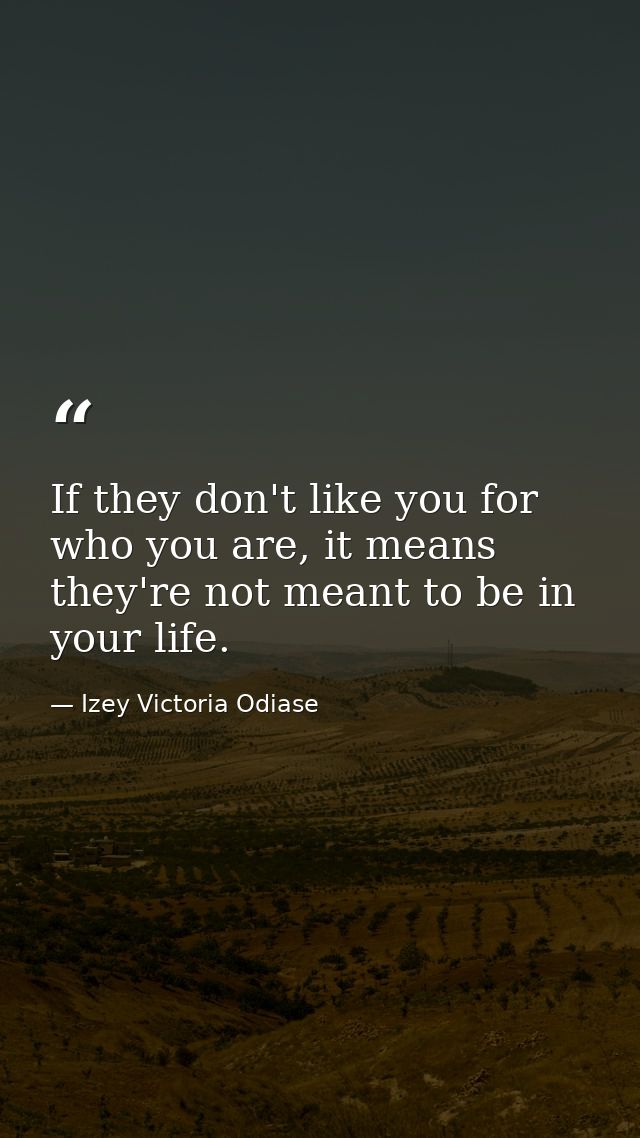 If they don't like you for who you are, it means they're not meant to be in your life. — Izey Victoria Odiase