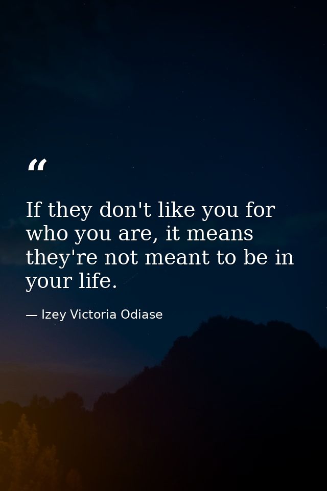 If they don't like you for who you are, it means they're not meant to be in your life. — Izey Victoria Odiase