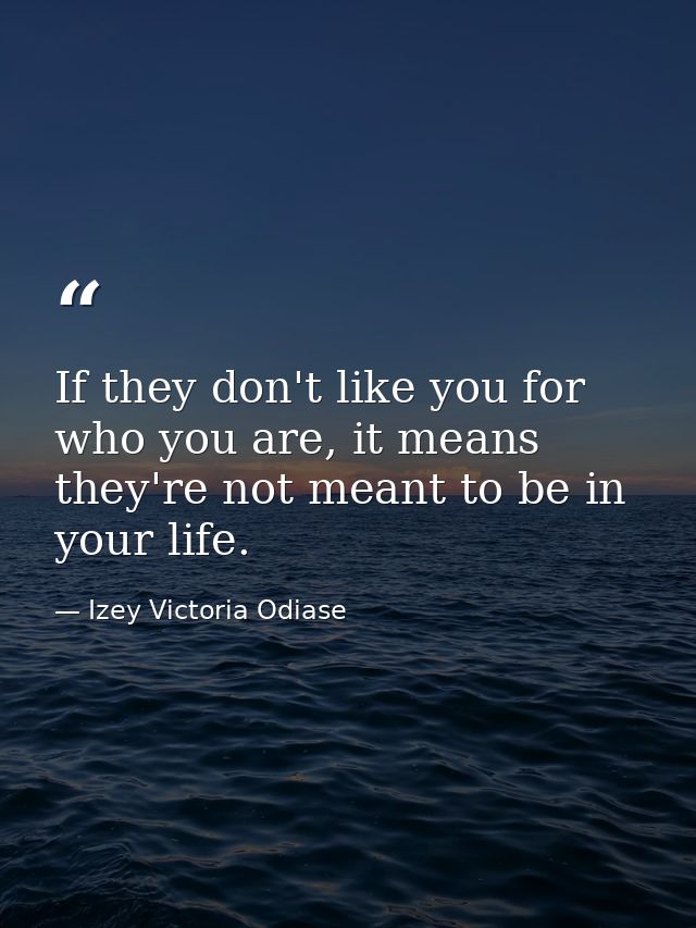 If they don't like you for who you are, it means they're not meant to be in your life. — Izey Victoria Odiase