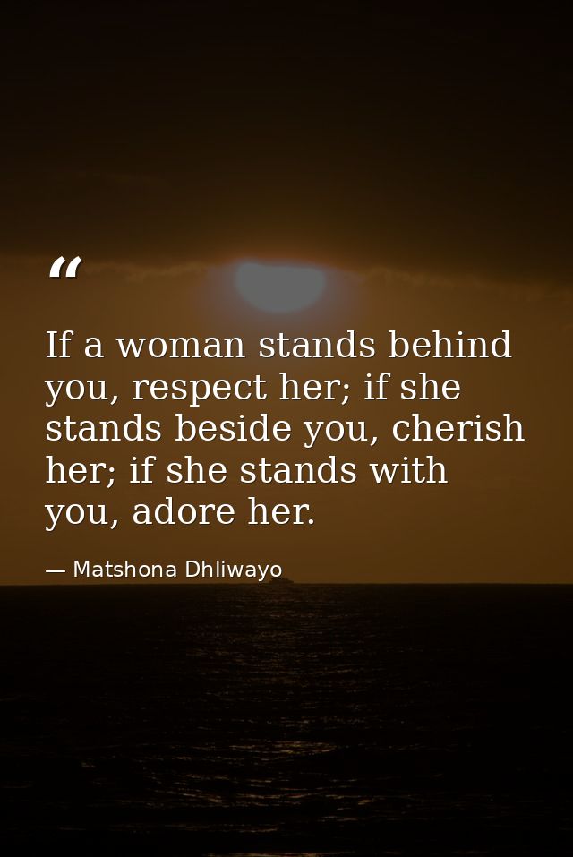 If a woman stands behind you, respect her; if she stands beside you, cherish her; if she stands with you, adore her. — Matshona Dhliwayo