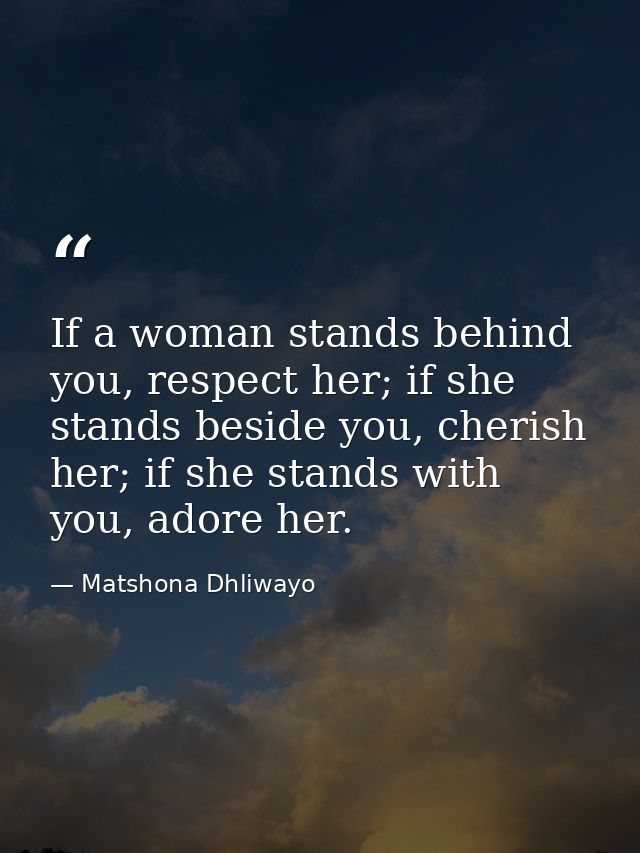 If a woman stands behind you, respect her; if she stands beside you, cherish her; if she stands with you, adore her. — Matshona Dhliwayo