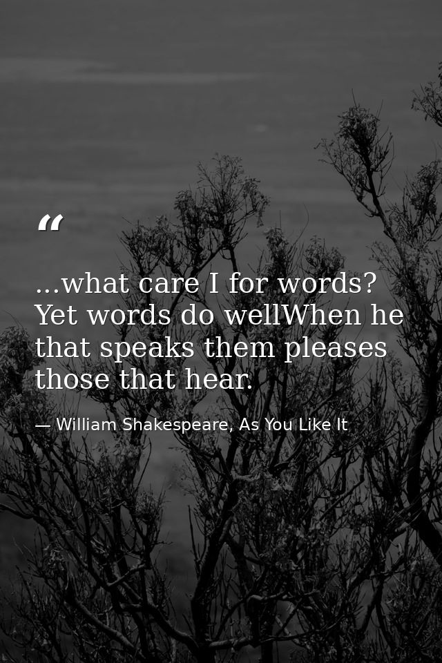 ...what care I for words? Yet words do wellWhen he that speaks them pleases those that hear. — William Shakespeare, As You Like It